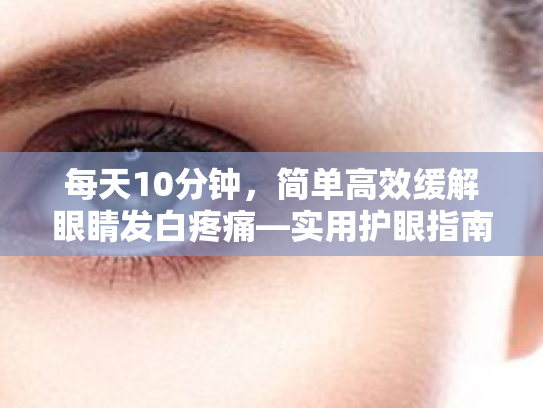 每天10分钟,简单高效缓解眼睛发白疼痛—实用护眼指南 每天10分钟,简单高效缓解眼睛发白疼痛—实用护眼指南
