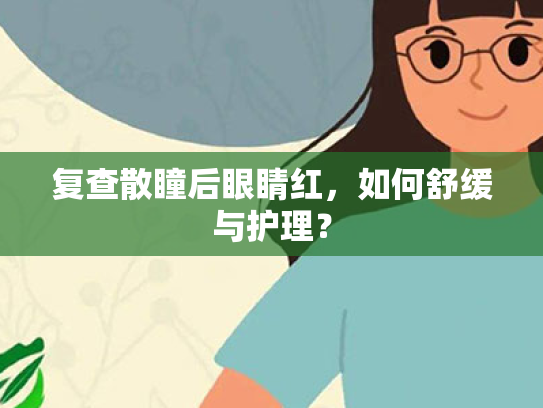 复查散瞳后眼睛红，如何舒缓与护理？