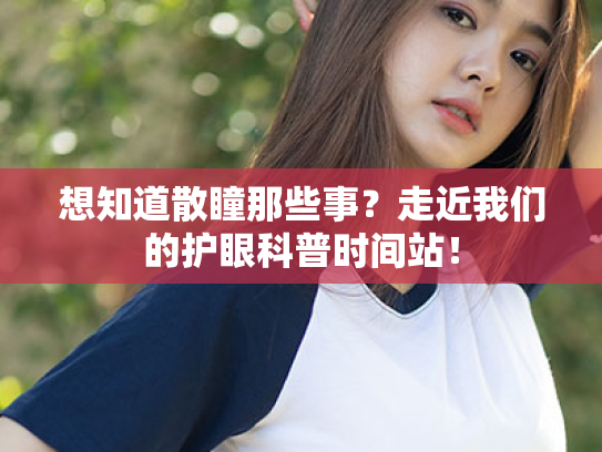 想知道散瞳那些事?走近我们的护眼科普时间站! 想知道散瞳那些事?走近我们的护眼科普时间站!