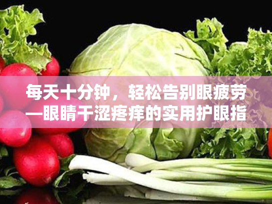 每天十分钟,轻松告别眼疲劳—眼睛干涩疼痒的实用护眼指南 每天十分钟,轻松告别眼疲劳—眼睛干涩疼痒的实用护眼指南