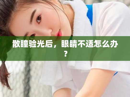 散瞳验光后,眼睛不适怎么办? 散瞳验光后,眼睛不适怎么办?