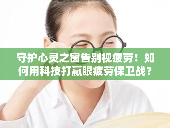 守护心灵之窗告别视疲劳!如何用科技打赢眼疲劳保卫战? 守护心灵之窗告别视疲劳!如何用科技打赢眼疲劳保卫战?