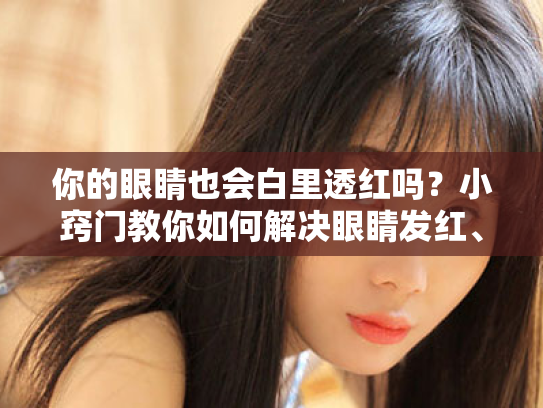 你的眼睛也会白里透红吗?小窍门教你如何解决眼睛发红、疼痛和白斑问题 你的眼睛也会白里透红吗?小窍门教你如何解决眼睛发红、疼痛和白斑问题