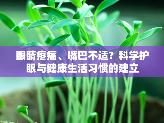 眼睛疼痛、嘴巴不适?科学护眼与健康生活习惯的建立 眼睛疼痛、嘴巴不适?科学护眼与健康生活习惯的建立