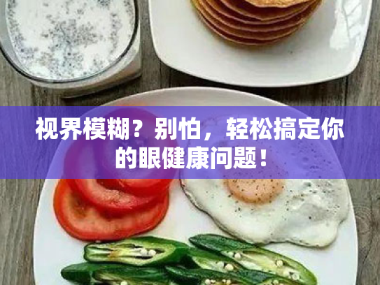视界模糊?别怕,轻松搞定你的眼健康问题! 视界模糊?别怕,轻松搞定你的眼健康问题!