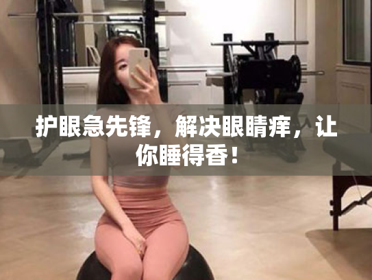 护眼急先锋,解决眼睛痒,让你睡得香! 护眼急先锋,解决眼睛痒,让你睡得香!