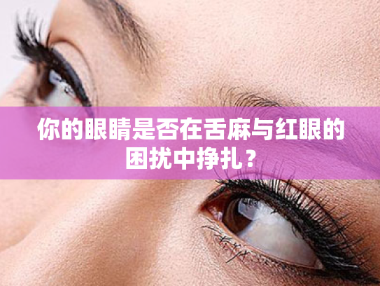 你的眼睛是否在舌麻与红眼的困扰中挣扎? 你的眼睛是否在舌麻与红眼的困扰中挣扎?