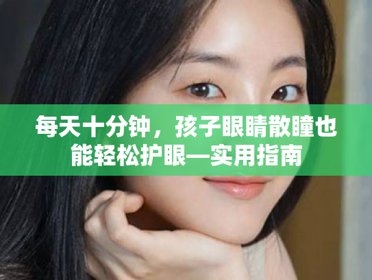 每天十分钟,孩子眼睛散瞳也能轻松护眼—实用指南 每天十分钟,孩子眼睛散瞳也能轻松护眼—实用指南