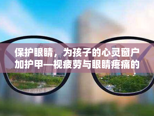 保护眼睛,为孩子的心灵窗户加护甲—视疲劳与眼睛疼痛的缓解之道 保护眼睛,为孩子的心灵窗户加护甲—视疲劳与眼睛疼痛的缓解之道