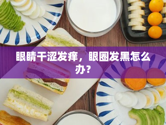 眼睛干涩发痒,眼圈发黑怎么办? 眼睛干涩发痒,眼圈发黑怎么办?
