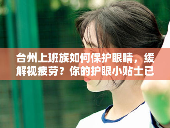 台州上班族如何保护眼睛,缓解视疲劳?你的护眼小贴士已就位! 台州上班族如何保护眼睛,缓解视疲劳?你的护眼小贴士已就位!