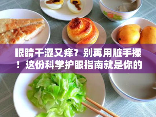 眼睛干涩又痒?别再用脏手揉!这份科学护眼指南就是你的“救星” 眼睛干涩又痒?别再用脏手揉!这份科学护眼指南就是你的“救星”