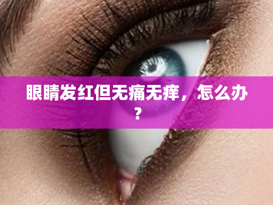 眼睛发红但无痛无痒,怎么办? 眼睛发红但无痛无痒,怎么办?