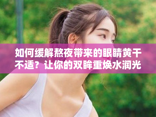 如何缓解熬夜带来的眼睛黄干不适?让你的双眸重焕水润光泽! 如何缓解熬夜带来的眼睛黄干不适?让你的双眸重焕水润光泽!