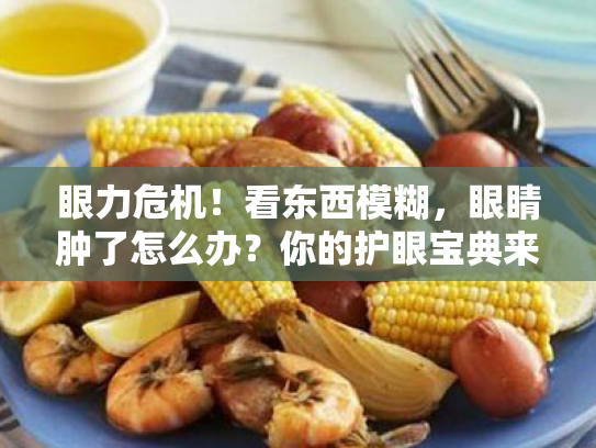 眼力危机!看东西模糊,眼睛肿了怎么办?你的护眼宝典来啦! 眼力危机!看东西模糊,眼睛肿了怎么办?你的护眼宝典来啦!