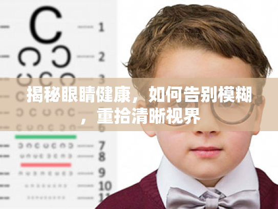 揭秘眼睛健康,如何告别模糊,重拾清晰视界 揭秘眼睛健康,如何告别模糊,重拾清晰视界
