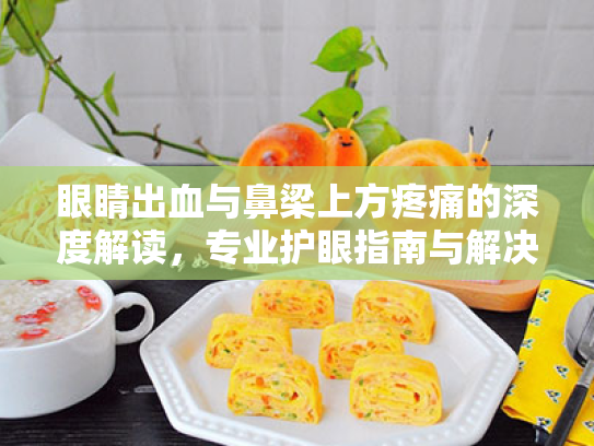 眼睛出血与鼻梁上方疼痛的深度解读,专业护眼指南与解决方案 眼睛出血与鼻梁上方疼痛的深度解读,专业护眼指南与解决方案
