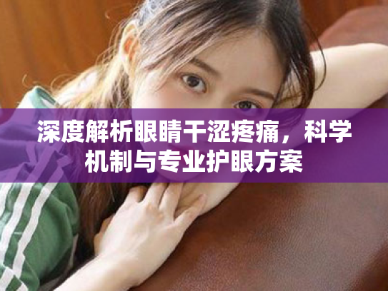 深度解析眼睛干涩疼痛,科学机制与专业护眼方案 深度解析眼睛干涩疼痛,科学机制与专业护眼方案