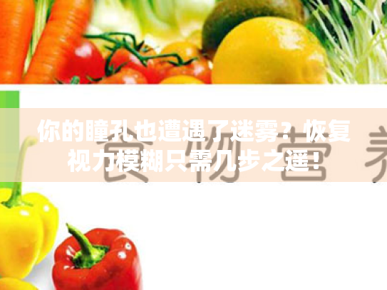 你的瞳孔也遭遇了迷雾?恢复视力模糊只需几步之遥! 你的瞳孔也遭遇了迷雾?恢复视力模糊只需几步之遥!