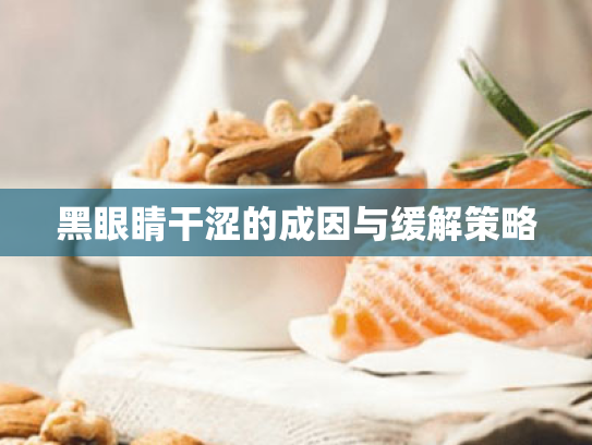 黑眼睛干涩的成因与缓解策略 黑眼睛干涩的成因与缓解策略