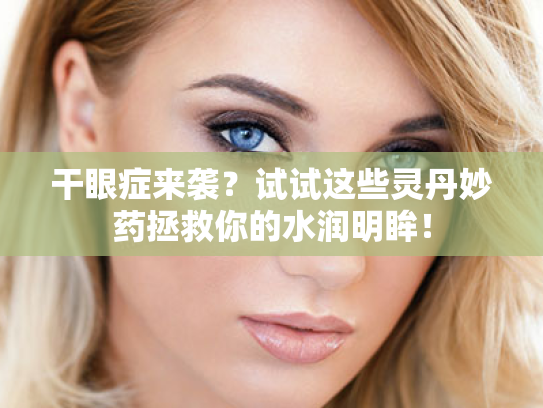 干眼症来袭?试试这些灵丹妙药拯救你的水润明眸! 干眼症来袭?试试这些灵丹妙药拯救你的水润明眸!