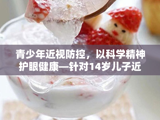 青少年近视防控,以科学精神护眼健康—针对14岁儿子近视的护眼策略综述 青少年近视防控,以科学精神护眼健康—针对14岁儿子近视的护眼策略综述