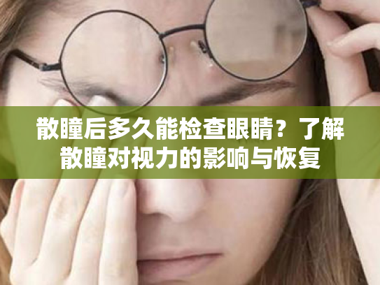 散瞳后多久能检查眼睛？了解散瞳对视力的影响与恢复