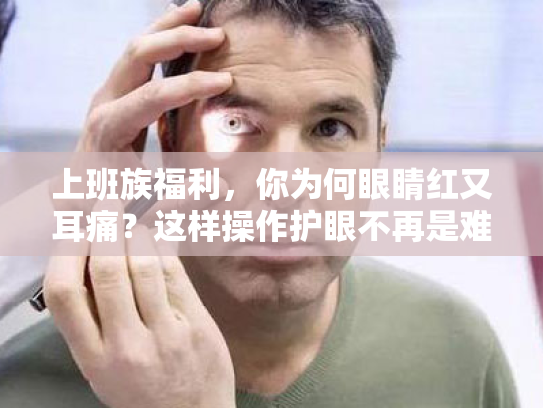 上班族福利,你为何眼睛红又耳痛?这样操作护眼不再是难题 上班族福利,你为何眼睛红又耳痛?这样操作护眼不再是难题