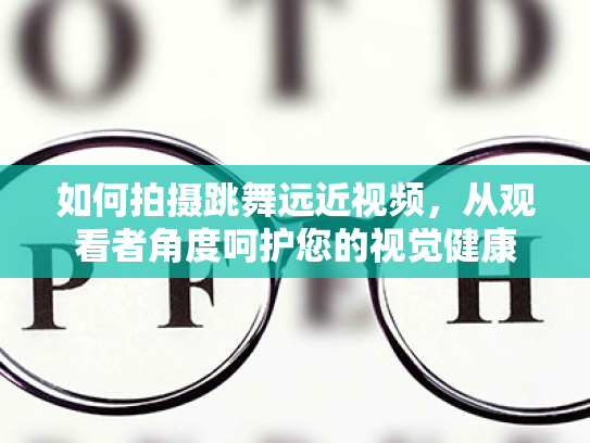 如何拍摄跳舞远近视频，从观看者角度呵护您的视觉健康