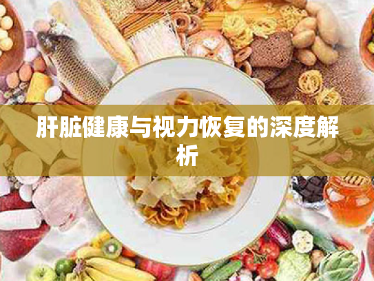 肝脏健康与视力恢复的深度解析 肝脏健康与视力恢复的深度解析