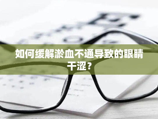如何缓解淤血不通导致的眼睛干涩? 如何缓解淤血不通导致的眼睛干涩?