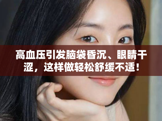高血压引发脑袋昏沉、眼睛干涩,这样做轻松舒缓不适! 高血压引发脑袋昏沉、眼睛干涩,这样做轻松舒缓不适!