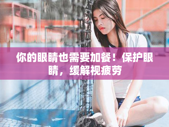 你的眼睛也需要加餐!保护眼睛,缓解视疲劳 你的眼睛也需要加餐!保护眼睛,缓解视疲劳