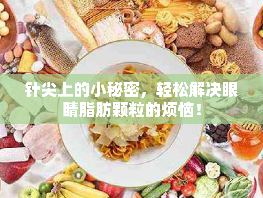 针尖上的小秘密,轻松解决眼睛脂肪颗粒的烦恼! 针尖上的小秘密,轻松解决眼睛脂肪颗粒的烦恼!