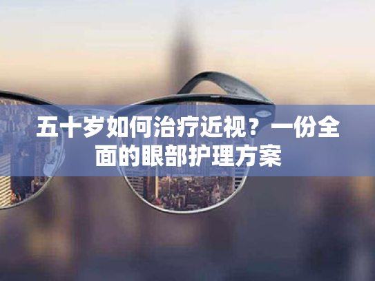 五十岁如何治疗近视?一份全面的眼部护理方案 五十岁如何治疗近视?一份全面的眼部护理方案