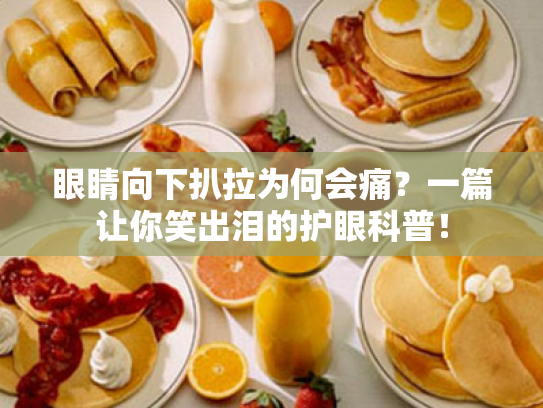 眼睛向下扒拉为何会痛?一篇让你笑出泪的护眼科普! 眼睛向下扒拉为何会痛?一篇让你笑出泪的护眼科普!