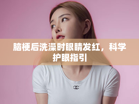 脑梗后洗澡时眼睛发红,科学护眼指引 脑梗后洗澡时眼睛发红,科学护眼指引
