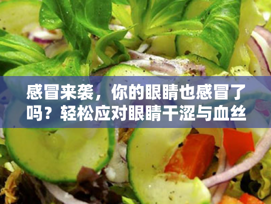 感冒来袭,你的眼睛也感冒了吗?轻松应对眼睛干涩与血丝 感冒来袭,你的眼睛也感冒了吗?轻松应对眼睛干涩与血丝