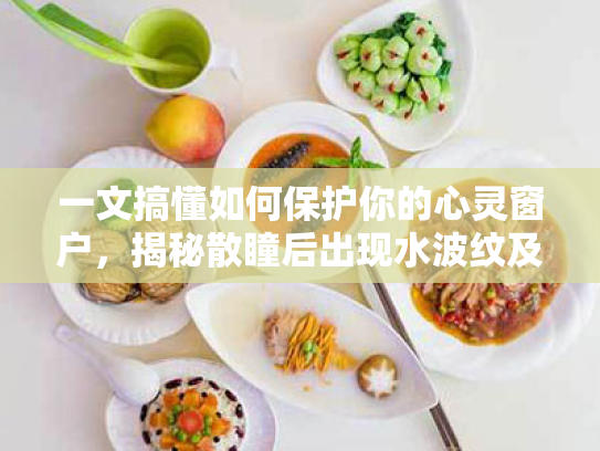 一文搞懂如何保护你的心灵窗户，揭秘散瞳后出现水波纹及视疲劳解决方案