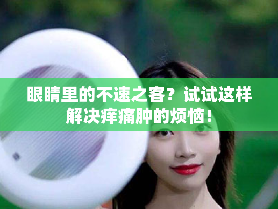 眼睛里的不速之客？试试这样解决痒痛肿的烦恼！