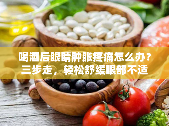 喝酒后眼睛肿胀疼痛怎么办?三步走,轻松舒缓眼部不适 喝酒后眼睛肿胀疼痛怎么办?三步走,轻松舒缓眼部不适