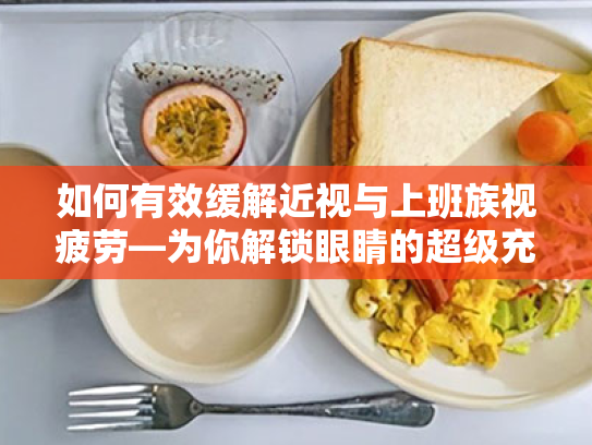 如何有效缓解近视与上班族视疲劳—为你解锁眼睛的超级充电秘诀 如何有效缓解近视与上班族视疲劳—为你解锁眼睛的超级充电秘诀