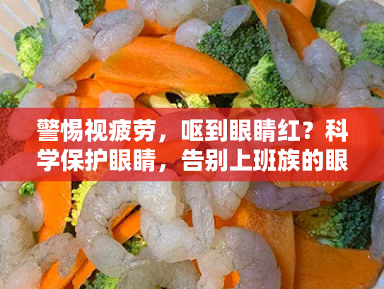 警惕视疲劳,呕到眼睛红?科学保护眼睛,告别上班族的眼睛危机 警惕视疲劳,呕到眼睛红?科学保护眼睛,告别上班族的眼睛危机