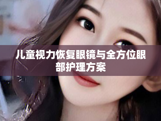 儿童视力恢复眼镜与全方位眼部护理方案 儿童视力恢复眼镜与全方位眼部护理方案