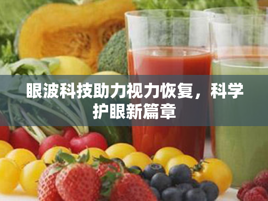 眼波科技助力视力恢复,科学护眼新篇章 眼波科技助力视力恢复,科学护眼新篇章