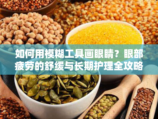 如何用模糊工具画眼睛?眼部疲劳的舒缓与长期护理全攻略 如何用模糊工具画眼睛?眼部疲劳的舒缓与长期护理全攻略