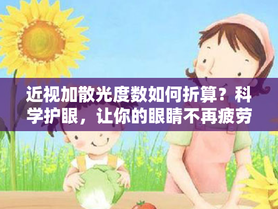 近视加散光度数如何折算?科学护眼,让你的眼睛不再疲劳 近视加散光度数如何折算?科学护眼,让你的眼睛不再疲劳