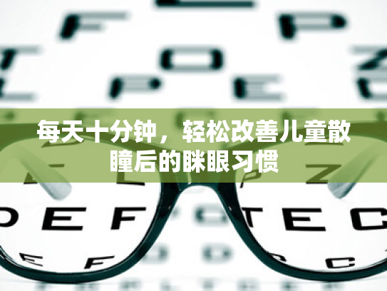 每天十分钟,轻松改善儿童散瞳后的眯眼习惯 每天十分钟,轻松改善儿童散瞳后的眯眼习惯