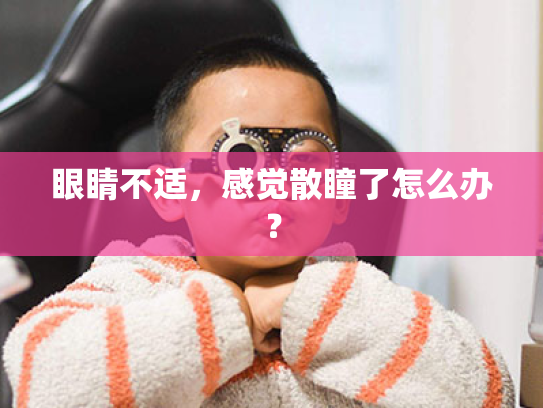 眼睛不适，感觉散瞳了怎么办？