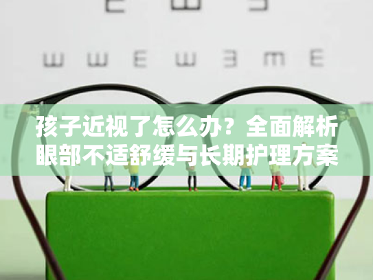 孩子近视了怎么办?全面解析眼部不适舒缓与长期护理方案 孩子近视了怎么办?全面解析眼部不适舒缓与长期护理方案